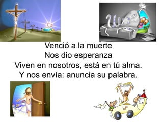 Venció a la muerte
        Nos dio esperanza
Viven en nosotros, está en tú alma.
 Y nos envía: anuncia su palabra.
 