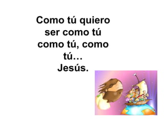 Como tú quiero
 ser como tú
como tú, como
     tú…
   Jesús.
 
