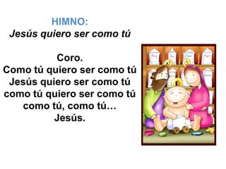 HIMNO:
 Jesús quiero ser como tú

          Coro.
Como tú quiero ser como tú
 Jesús quiero ser como tú
como tú quiero ser como tú
   como tú, como tú…
          Jesús.
 