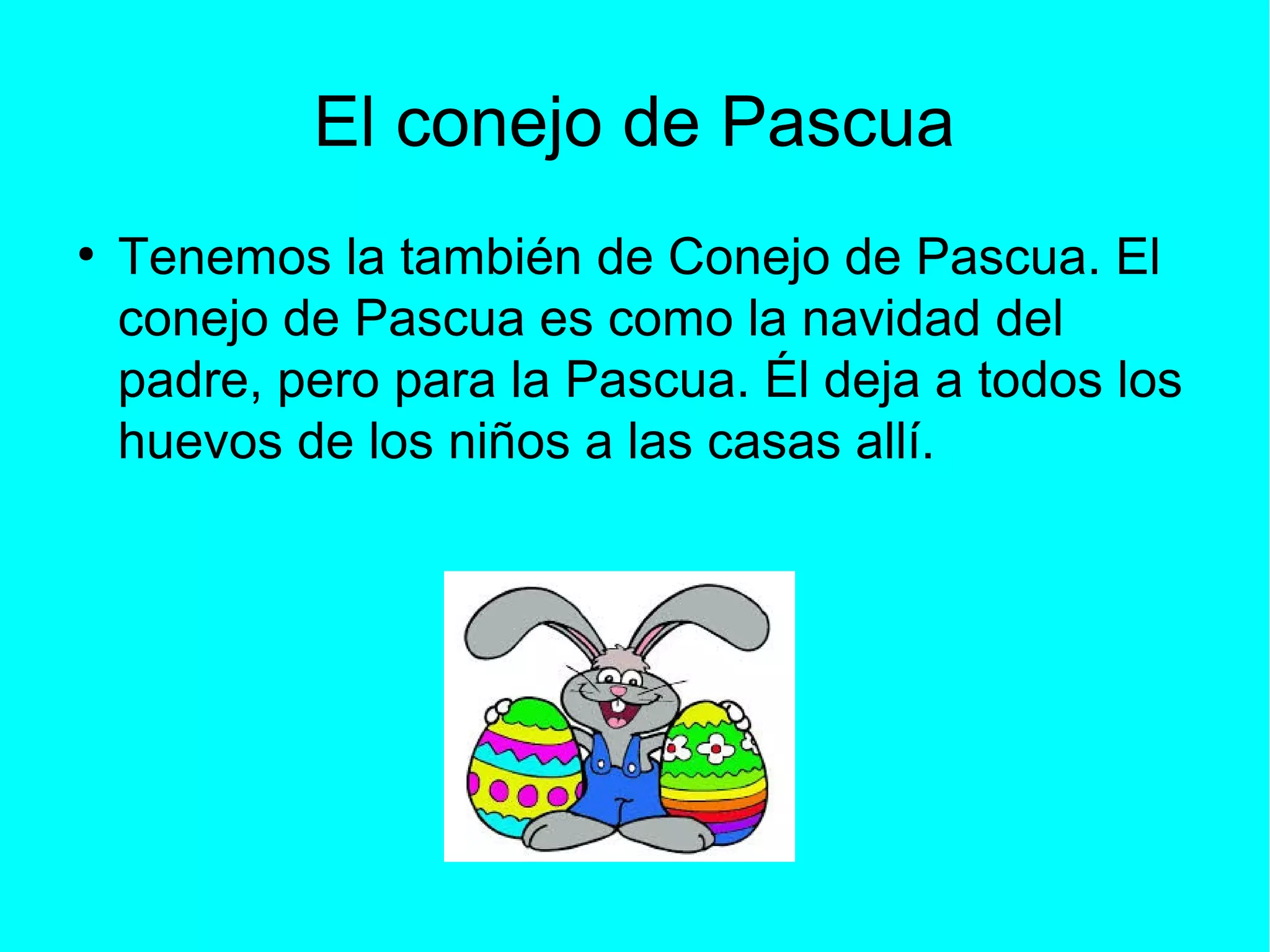 El conejo de Pascua
●
Tenemos la también de Conejo de Pascua. El
conejo de Pascua es como la navidad del
padre, pero para la Pascua. Él deja a todos los
huevos de los niños a las casas allí.
 