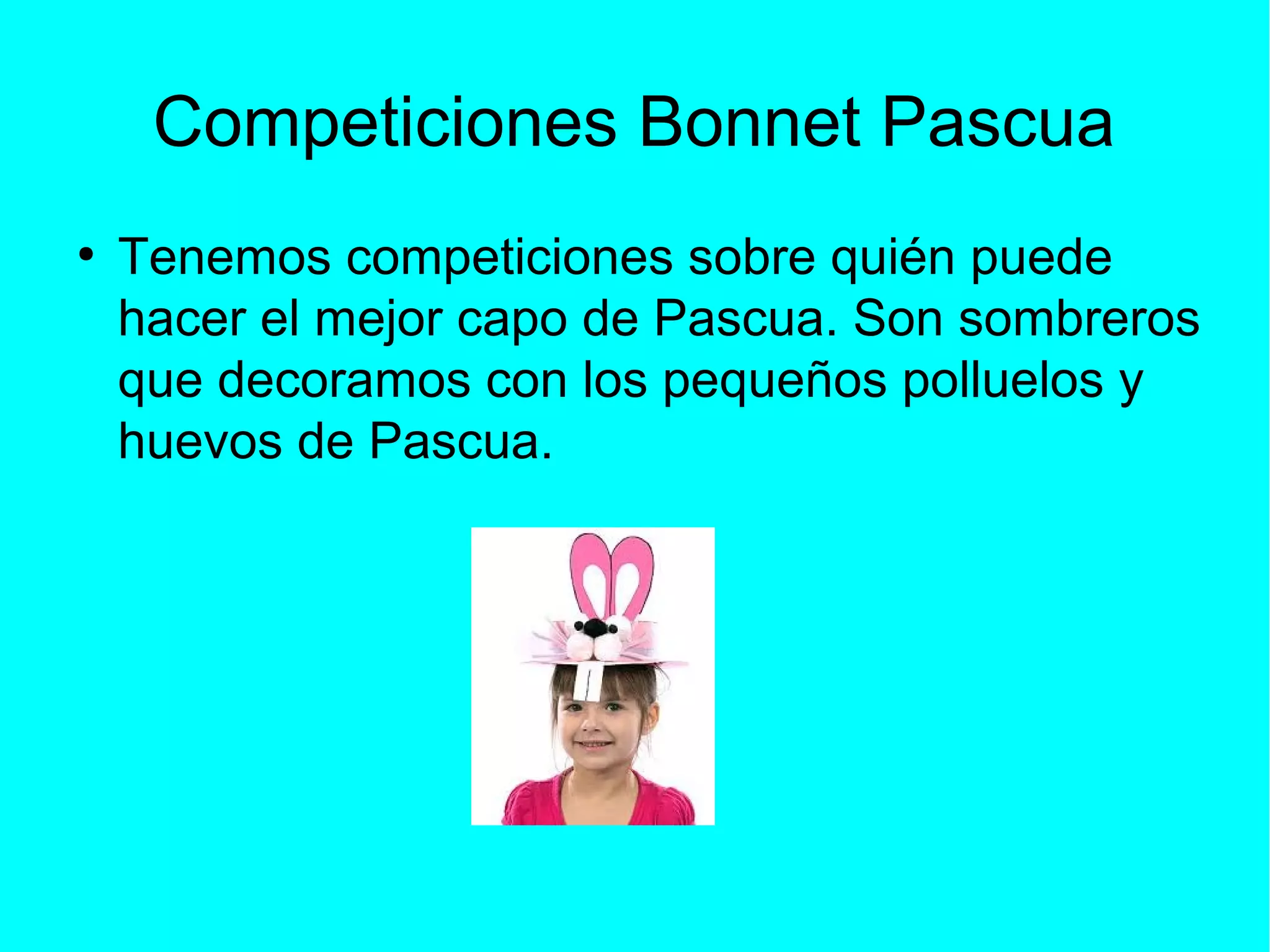 Competiciones Bonnet Pascua
●
Tenemos competiciones sobre quién puede
hacer el mejor capo de Pascua. Son sombreros
que decoramos con los pequeños polluelos y
huevos de Pascua.
 