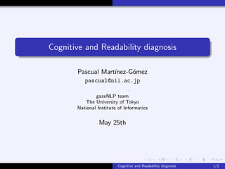 Cognitive and Readability diagnosis
Pascual Mart´ınez-G´omez
pascual@nii.ac.jp
gazeNLP team
The University of Tokyo
National Institute of Informatics
May 25th
Cognitive and Readability diagnosis 1/2
 