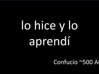 lo hice y lo
aprendí
Confucio ~500 AC
 