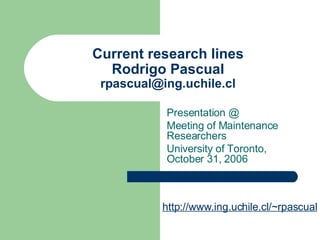 Current research lines Rodrigo Pascual [email_address] Presentation @  Meeting of Maintenance Researchers University of Toronto, October 31, 2006 http://www.ing.uchile.cl/~rpascual 