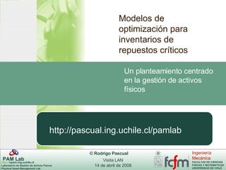 Modelos de optimización para  inventarios de repuestos críticos Un planteamiento centrado en la gestión de activos físicos http://pascual.ing.uchile.cl/pamlab 