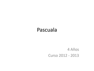 Pascuala


              4 Años
    Curso 2012 - 2013
 