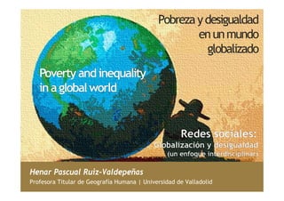 Pobreza y desigualdad 
en un mundo 
globalizado 
Henar Pascual Ruiz-Valdepeñas 
Profesora Titular de Geografía Humana | Universidad de Valladolid 
 