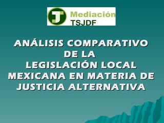 ANÁLISIS COMPARATIVO
         DE LA
  LEGISLACIÓN LOCAL
MEXICANA EN MATERIA DE
 JUSTICIA ALTERNATIVA
 