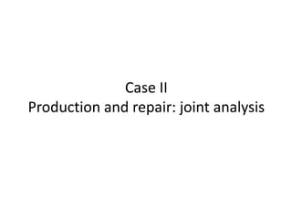 Case II
Production and repair: joint analysis
 