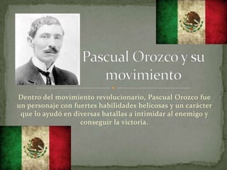 Dentro del movimiento revolucionario, Pascual Orozco fue
un personaje con fuertes habilidades belicosas y un carácter
 que lo ayudó en diversas batallas a intimidar al enemigo y
                   conseguir la victoria.
 