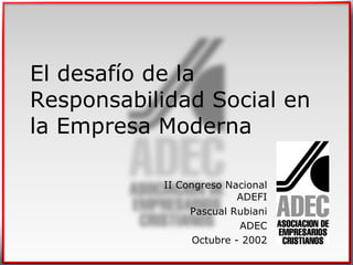 El desafío de la Responsabilidad Social en la Empresa Moderna II Congreso Nacional ADEFI Pascual Rubiani ADEC Octubre - 2002 