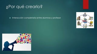 ¿Por qué crearlo?
 Interacción completaría entre alumnos y profesor
 
