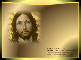 José Román Flecha Andrés PALABRA DEL SEÑOR,  Salamanca 2007 Composición : Antonia Castro Panero Música : El Mesías de Haendel  