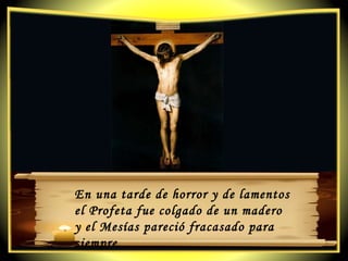 En una tarde de horror y de lamentos  el Profeta fue colgado de un madero y el Mesías pareció fracasado para siempre. 