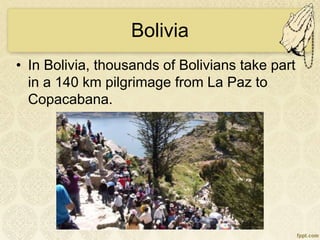 Bolivia
• In Bolivia, thousands of Bolivians take part
in a 140 km pilgrimage from La Paz to
Copacabana.
 