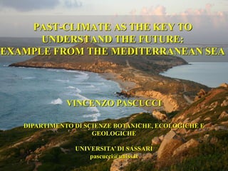 PAST-CLIMATE AS THE KEY TO
      UNDERSTAND THE FUTURE:
EXAMPLE FROM THE MEDITERRANEAN SEA




              VINCENZO PASCUCCI

   DIPARTIMENTO DI SCIENZE BOTANICHE, ECOLOGICHE E
                     GEOLOGICHE

                UNIVERSITA’ DI SASSARI
                    pascucci@uniss.it
 