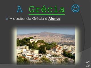 A Grécia 
   A capital da Grécia é Atenas.




                                    AS
                                    CF
 