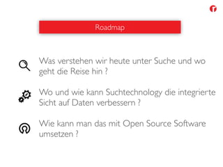 Was verstehen wir heute unter Suche und wo
geht die Reise hin ?
Wo und wie kann Suchtechnology die integrierte
Sicht auf Daten verbessern ?
Wie kann man das mit Open Source Software
umsetzen ?
Roadmap
 