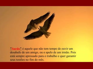 " Surdo "  é aquele que não tem tempo de ouvir um desabafo de um amigo, ou o apelo de um irmão. Pois está sempre apressado para o trabalho e quer garantir seus tostões no fim do mês.  