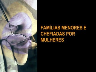 FAMÍLIAS MENORES E CHEFIADAS POR MULHERES 