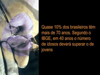 Quase 10% dos brasileiros têm mais de 70 anos. Segundo o IBGE, em 40 anos o número de idosos deverá superar o de jovens 