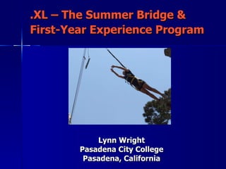 .XL – The Summer Bridge & First-Year Experience Program   Lynn Wright Pasadena City College Pasadena, California 