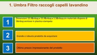1. Umbra Filtro raccogli capelli lavandino
1
Dimensioni 15.9&nbsp;x 15.9&nbsp;x 1.3&nbsp;cm materiale dispone di
5&nbsp;ventose in plastica stampata
2 Grande e robusto prodotto da acquistare
3 Ottimo prezzo impressionante del prodotto
 