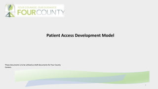 Patient Access Development Model
These documents is to be utilized as draft documents for Four County
Centers.
1
 