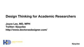 Design Thinking for Academic Researchers
Joyce Lee, MD, MPH
Twitter: @joyclee
http://www.doctorasdesigner.com/
@joyclee
 