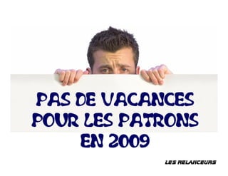 PAS DE VACANCES
POUR LES PATRONS
    EN 2009
            lES RElaNCEURS
 