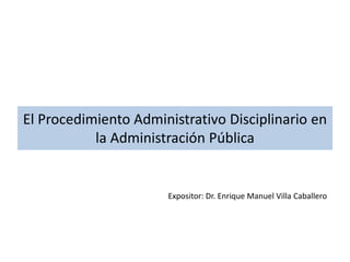 El Procedimiento Administrativo Disciplinario en
la Administración Pública

Expositor: Dr. Enrique Manuel Villa Caballero

 