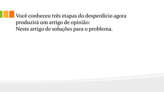 Você conheceu três etapas do desperdício agora
produzirá um artigo de opinião:
Neste artigo de soluções para o problema.
 