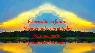 Eu acredito no futuro.
Na juventude com atitudes
Faça sua parte.
Juntos podemos mais.
 