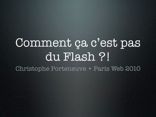 Comment ça c’est pas
du Flash ?!
Christophe Porteneuve • Paris Web 2010
 