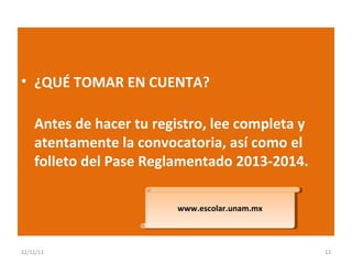 • ¿QUÉ TOMAR EN CUENTA?
Antes de hacer tu registro, lee completa y
atentamente la convocatoria, así como el
folleto del Pase Reglamentado 2013-2014.
www.escolar.unam.mx
www.escolar.unam.mx

22/11/13

13

 