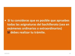 • Si tu consideras que es posible que apruebes
todas las asignaturas del bachillerato (sea en
exámenes ordinarios o extraordinarios)
SÍ debes realizar tu trámite.

22/11/13

14

 