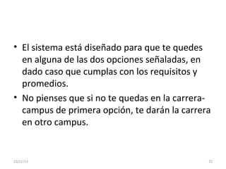 • El sistema está diseñado para que te quedes
en alguna de las dos opciones señaladas, en
dado caso que cumplas con los requisitos y
promedios.
• No pienses que si no te quedas en la carreracampus de primera opción, te darán la carrera
en otro campus.

22/11/13

22

 