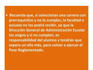 • Recuerda que, si seleccionas una carrera con
prerrequisitos y no lo cumples, la facultad o
escuela no los podrá recibir, ya que la
Dirección General de Administración Escolar
los asigna y si no cumplen, es
responsabilidad del alumno y tendrán que
espera un año más, para volver a ejercer el
Pase Reglamentado.

22/11/13

23

 