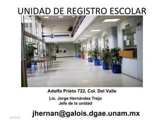 UNIDAD DE REGISTRO ESCOLAR

Adolfo Prieto 722, Col. Del Valle
Lic. Jorge Hernández Trejo
Jefe de la unidad
22/11/13

jhernan@galois.dgae.unam.mx

 