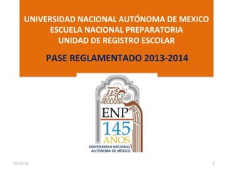  

UNIVERSIDAD NACIONAL AUTÓNOMA DE MEXICO
ESCUELA NACIONAL PREPARATORIA
UNIDAD DE REGISTRO ESCOLAR

PASE REGLAMENTADO 2013-2014

22/11/13

1

 