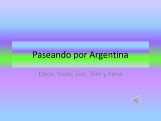 Paseando por Argentina
 Dana, Viole, Zoe, Tere y Rena
 