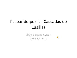 Paseando por las Cascadas de Casillas Ángel González Álvarez 20 de abril 2011 