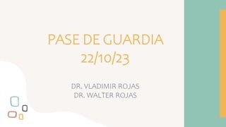 PASE DE GUARDIA
22/10/23
DR. VLADIMIR ROJAS
DR. WALTER ROJAS
 