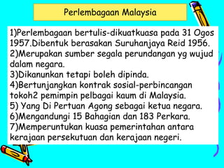 Perlembagaan Malaysia
1)Perlembagaan bertulis-dikuatkuasa pada 31 Ogos
1957.Dibentuk berasakan Suruhanjaya Reid 1956.
2)Me...
