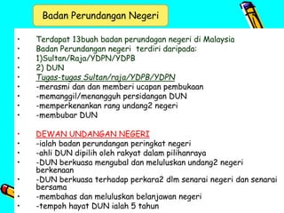 • Terdapat 13buah badan perundagan negeri di Malaysia
• Badan Perundangan negeri terdiri daripada:
• 1)Sultan/Raja/YDPN/YD...