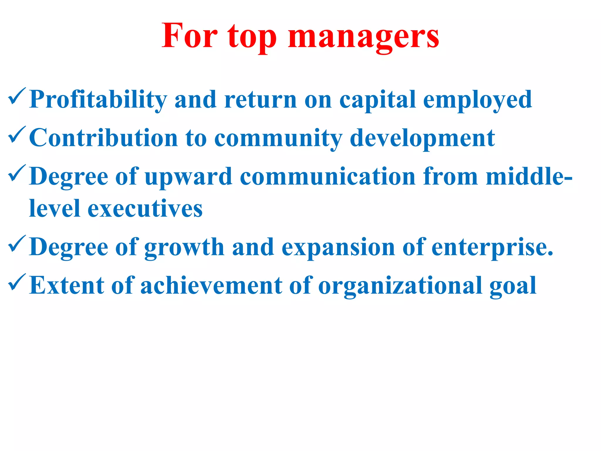 For top managers
Profitability and return on capital employed
Contribution to community development
Degree of upward communication from middle-
level executives
Degree of growth and expansion of enterprise.
Extent of achievement of organizational goal
 