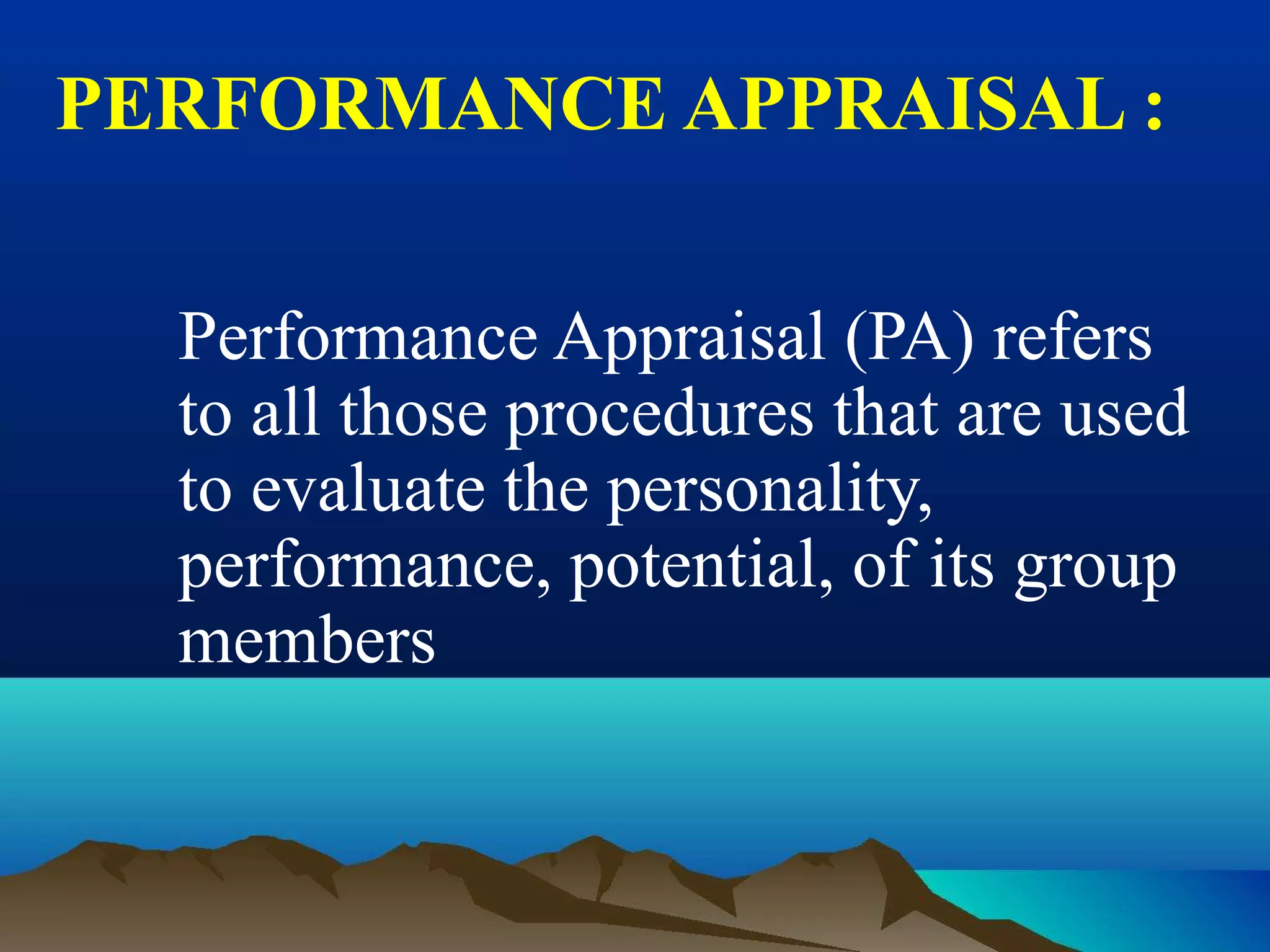 PERFORMANCE APPRAISAL :
Performance Appraisal (PA) refers
to all those procedures that are used
to evaluate the personality,
performance, potential, of its group
members
 
