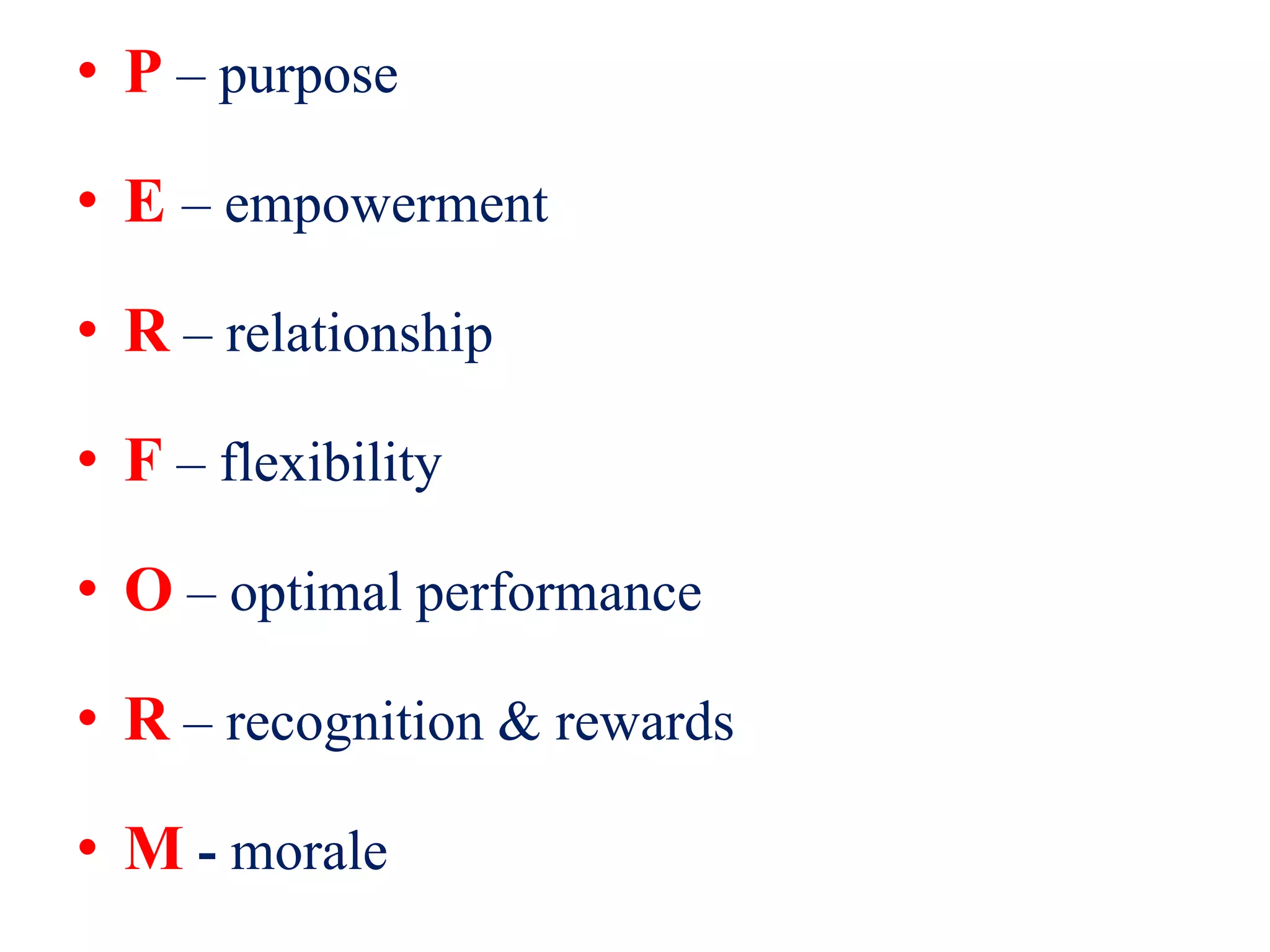 • P – purpose
• E – empowerment
• R – relationship
• F – flexibility
• O – optimal performance
• R – recognition & rewards
• M - morale
 