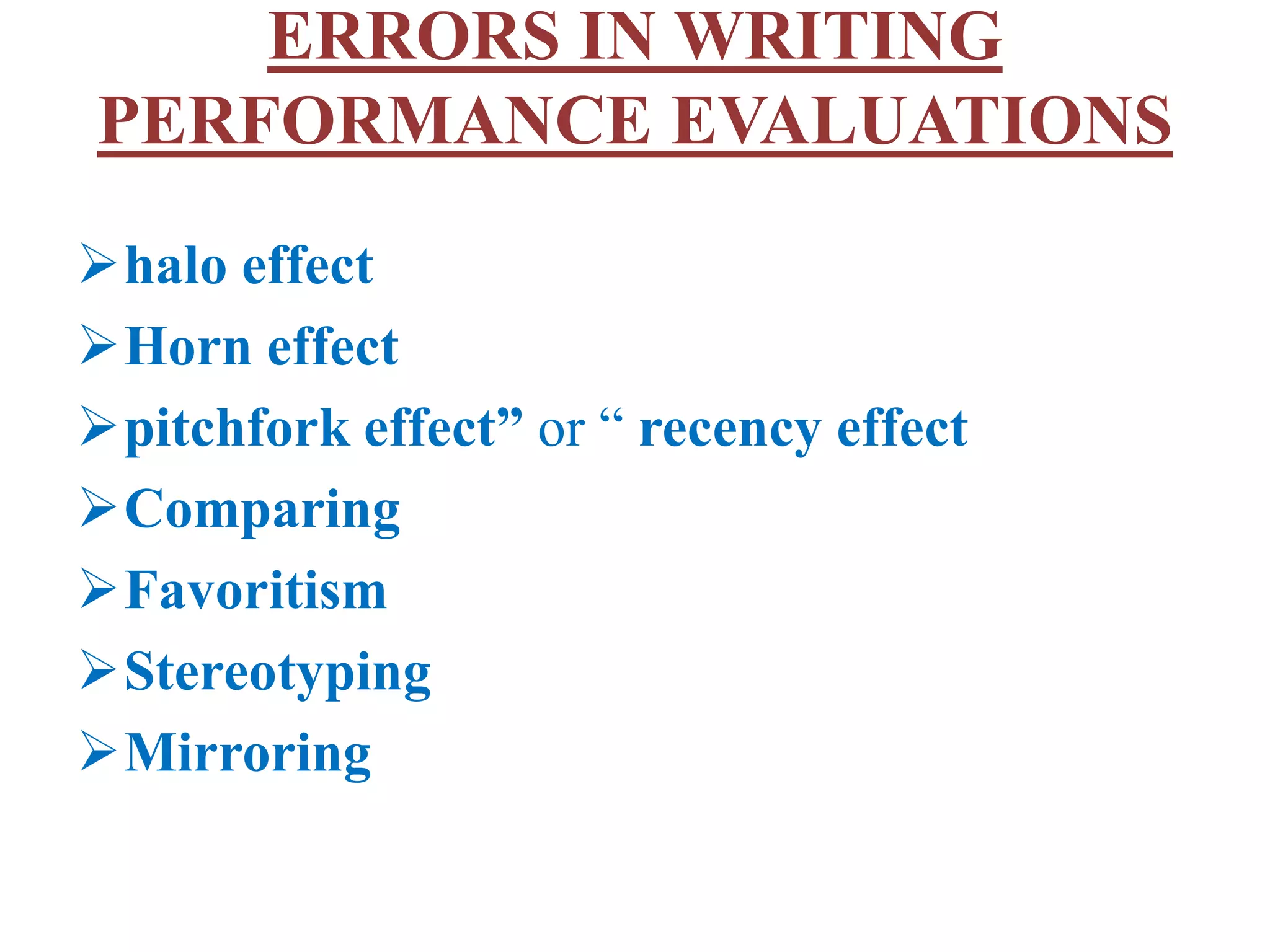 ERRORS IN WRITING
PERFORMANCE EVALUATIONS
halo effect
Horn effect
pitchfork effect” or “ recency effect
Comparing
Favoritism
Stereotyping
Mirroring
 
