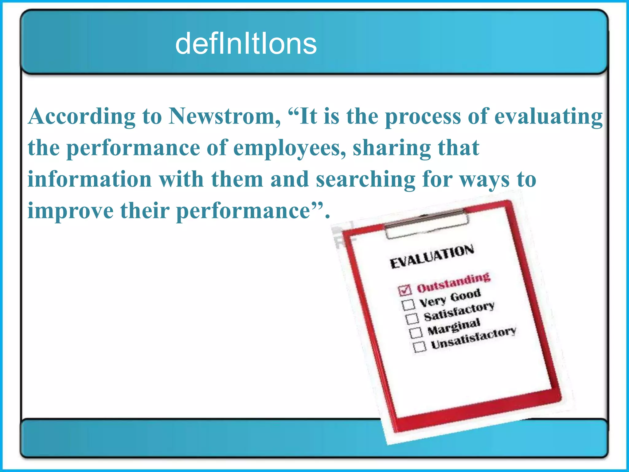 defInItIons
According to Newstrom, “It is the process of evaluating
the performance of employees, sharing that
information with them and searching for ways to
improve their performance’’.
 